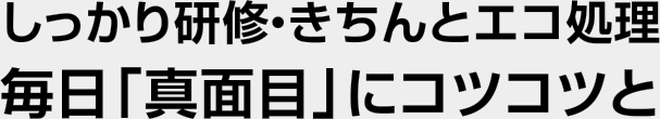 しっかり研修・きちんとエコ処理　毎日「真面目」にコツコツと