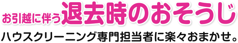 お引越に伴う退去時のおそうじ ハウスクリーニング専門担当者に楽々おまかせ。