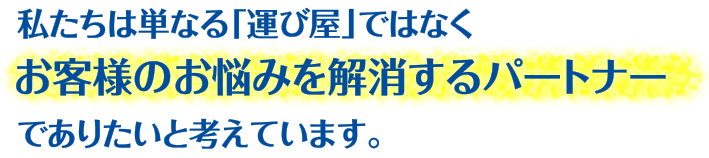 私たちは単なる「運び屋」ではなくお客様のお悩みを解消するパートナーでありたいと考えています。