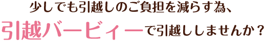 少しでも引越しのご負担を減らす為、引越バービィーで引越ししませんか？