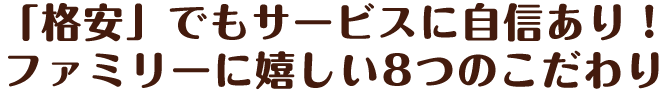 「格安」でもサービスに自信あり！ファミリーに嬉しい8つのこだわり