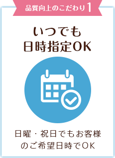 品質向上のこだわり1　いつでも日時指定OK