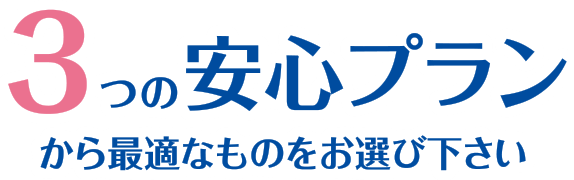 3つの安心プランから最適なものをお選び下さい